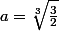 a =\sqrt[3]{\frac32}